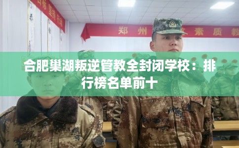 合肥巢湖叛逆管教全封闭学校：排行榜名单前十