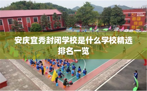 安庆宜秀封闭学校是什么学校精选排名一览
