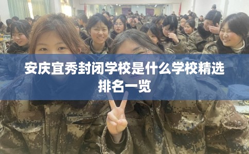 安庆宜秀封闭学校是什么学校精选排名一览