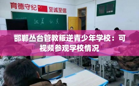 邯郸丛台管教叛逆青少年学校:可视频参观学校情况 邯郸丛台管教叛逆青少年学校:可视频参观学校情况