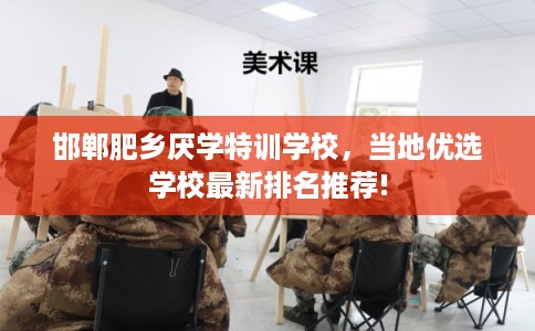 邯郸肥乡厌学特训学校,当地优选学校最新排名推荐! 邯郸肥乡厌学特训学校,当地优选学校最新排名推荐!