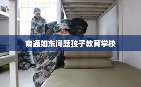 南通如东问题孩子教育学校