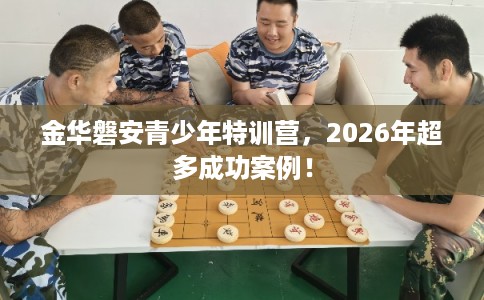 金华磐安青少年特训营，2026年超多成功案例！