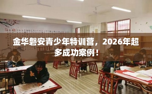 金华磐安青少年特训营，2026年超多成功案例！