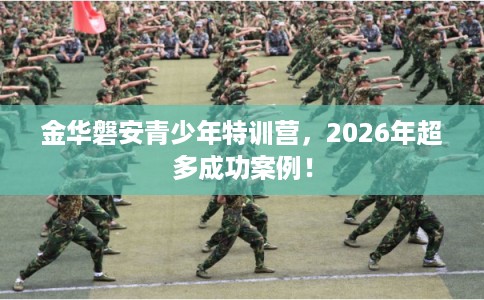 金华磐安青少年特训营，2026年超多成功案例！