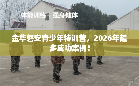 金华磐安青少年特训营，2026年超多成功案例！