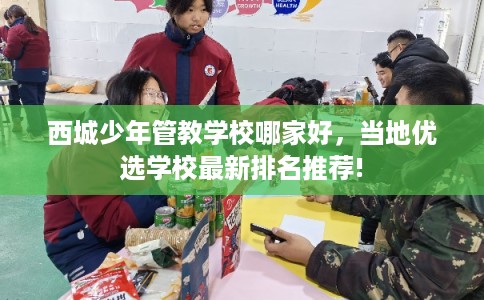 西城少年管教学校哪家好，当地优选学校最新排名推荐!