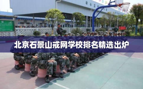 北京石景山戒网学校排名精选出炉