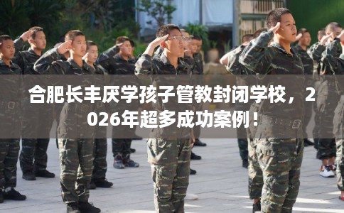 合肥长丰厌学孩子管教封闭学校,2026年超多成功案例! 合肥长丰厌学孩子管教封闭学校,2026年超多成功案例!