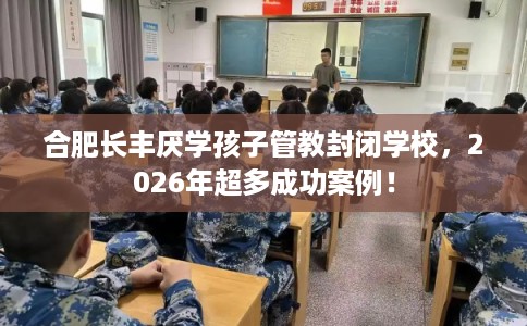 合肥长丰厌学孩子管教封闭学校,2026年超多成功案例! 合肥长丰厌学孩子管教封闭学校,2026年超多成功案例!