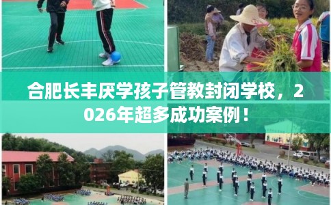 合肥长丰厌学孩子管教封闭学校，2026年超多成功案例！
