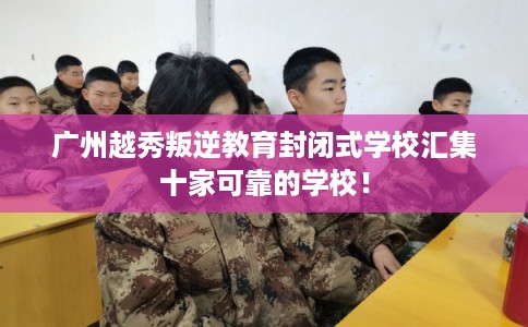 广州越秀叛逆教育封闭式学校汇集十家可靠的学校! 广州越秀叛逆教育封闭式学校汇集十家可靠的学校!