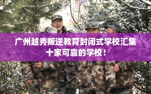 广州越秀叛逆教育封闭式学校汇集十家可靠的学校! 广州越秀叛逆教育封闭式学校汇集十家可靠的学校!