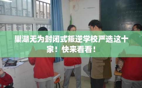 巢湖无为封闭式叛逆学校严选这十家!快来看看! 巢湖无为封闭式叛逆学校严选这十家!快来看看!
