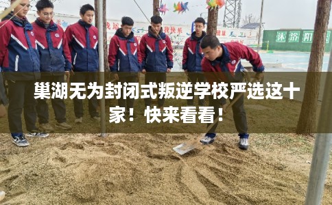 巢湖无为封闭式叛逆学校严选这十家!快来看看! 巢湖无为封闭式叛逆学校严选这十家!快来看看!