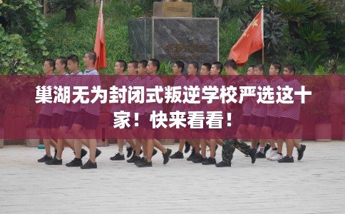 巢湖无为封闭式叛逆学校严选这十家!快来看看! 巢湖无为封闭式叛逆学校严选这十家!快来看看!