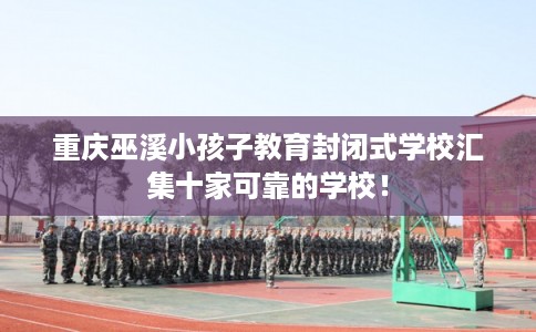 重庆巫溪小孩子教育封闭式学校汇集十家可靠的学校! 重庆巫溪小孩子教育封闭式学校汇集十家可靠的学校!