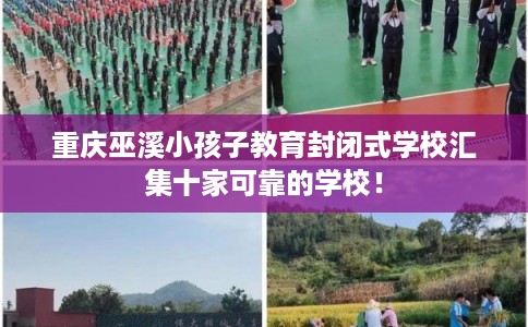 重庆巫溪小孩子教育封闭式学校汇集十家可靠的学校! 重庆巫溪小孩子教育封闭式学校汇集十家可靠的学校!