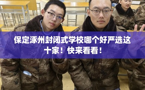 保定涿州封闭式学校哪个好严选这十家！快来看看！
