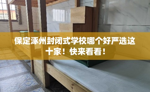保定涿州封闭式学校哪个好严选这十家！快来看看！
