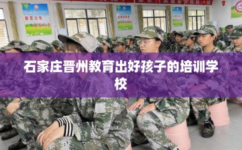 石家庄晋州教育出好孩子的培训学校