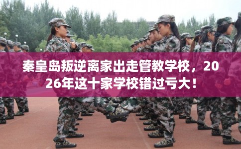 秦皇岛叛逆离家出走管教学校，2026年这十家学校错过亏大！