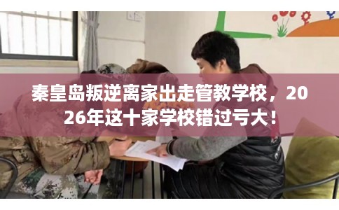 秦皇岛叛逆离家出走管教学校，2026年这十家学校错过亏大！