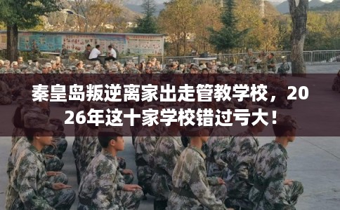 秦皇岛叛逆离家出走管教学校，2026年这十家学校错过亏大！