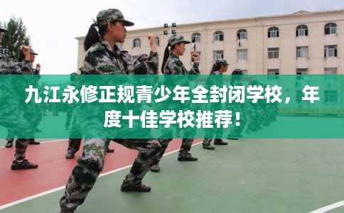 九江永修正规青少年全封闭学校,年度十佳学校推荐! 九江永修正规青少年全封闭学校,年度十佳学校推荐!