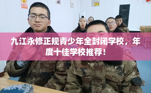 九江永修正规青少年全封闭学校，年度十佳学校推荐！