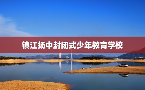 镇江扬中封闭式少年教育学校