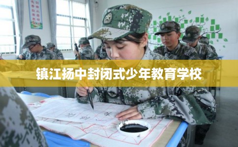 镇江扬中封闭式少年教育学校