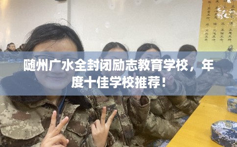 随州广水全封闭励志教育学校,年度十佳学校推荐! 随州广水全封闭励志教育学校,年度十佳学校推荐!