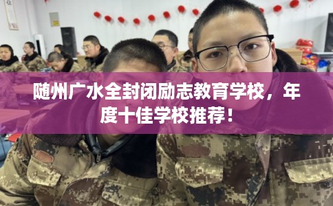 随州广水全封闭励志教育学校，年度十佳学校推荐！