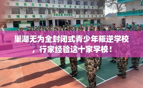 巢湖无为全封闭式青少年叛逆学校，行家经验这十家学校！