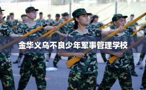 金华义乌不良少年军事管理学校