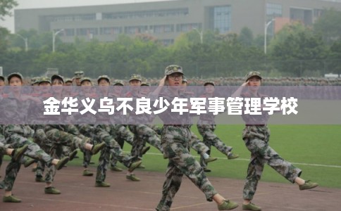 金华义乌不良少年军事管理学校