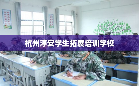 杭州淳安学生拓展培训学校 杭州淳安学生拓展培训学校