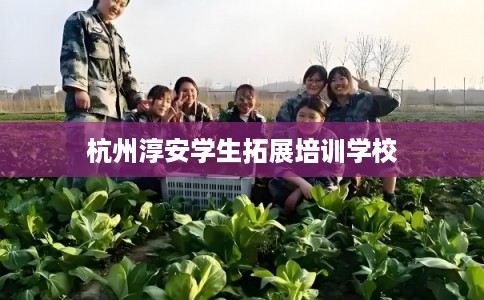 杭州淳安学生拓展培训学校 杭州淳安学生拓展培训学校