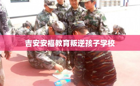 吉安安福教育叛逆孩子学校