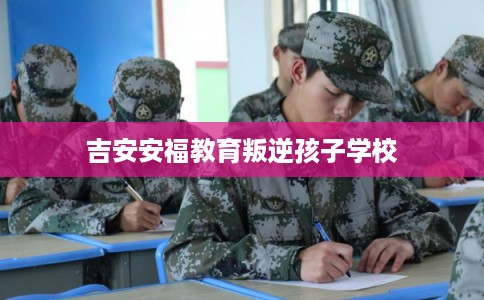 吉安安福教育叛逆孩子学校