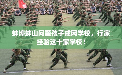 蚌埠蚌山问题孩子戒网学校,行家经验这十家学校! 蚌埠蚌山问题孩子戒网学校,行家经验这十家学校!