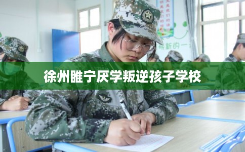 徐州睢宁厌学叛逆孩子学校