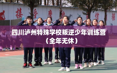 四川泸州特殊学校叛逆少年训练营（全年无休）