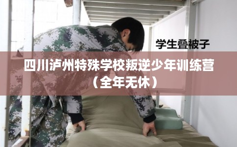 四川泸州特殊学校叛逆少年训练营（全年无休）