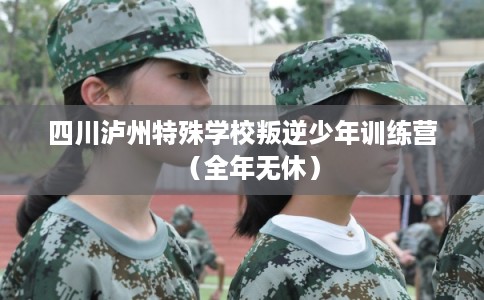 四川泸州特殊学校叛逆少年训练营（全年无休）