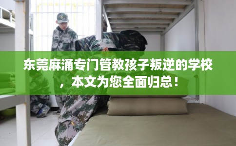 东莞麻涌专门管教孩子叛逆的学校,本文为您全面归总! 东莞麻涌专门管教孩子叛逆的学校,本文为您全面归总!