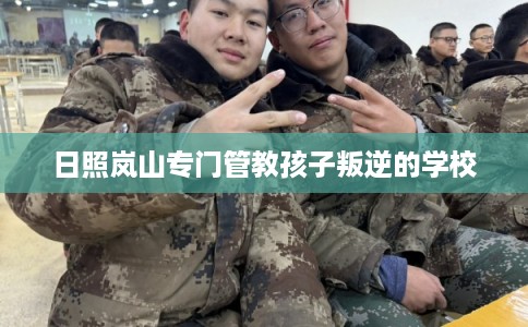 日照岚山专门管教孩子叛逆的学校