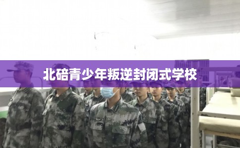 北碚青少年叛逆封闭式学校 北碚青少年叛逆封闭式学校
