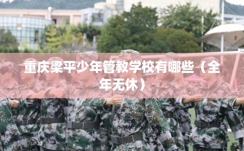 重庆梁平少年管教学校有哪些（全年无休）